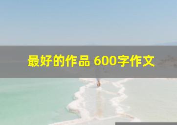 最好的作品 600字作文